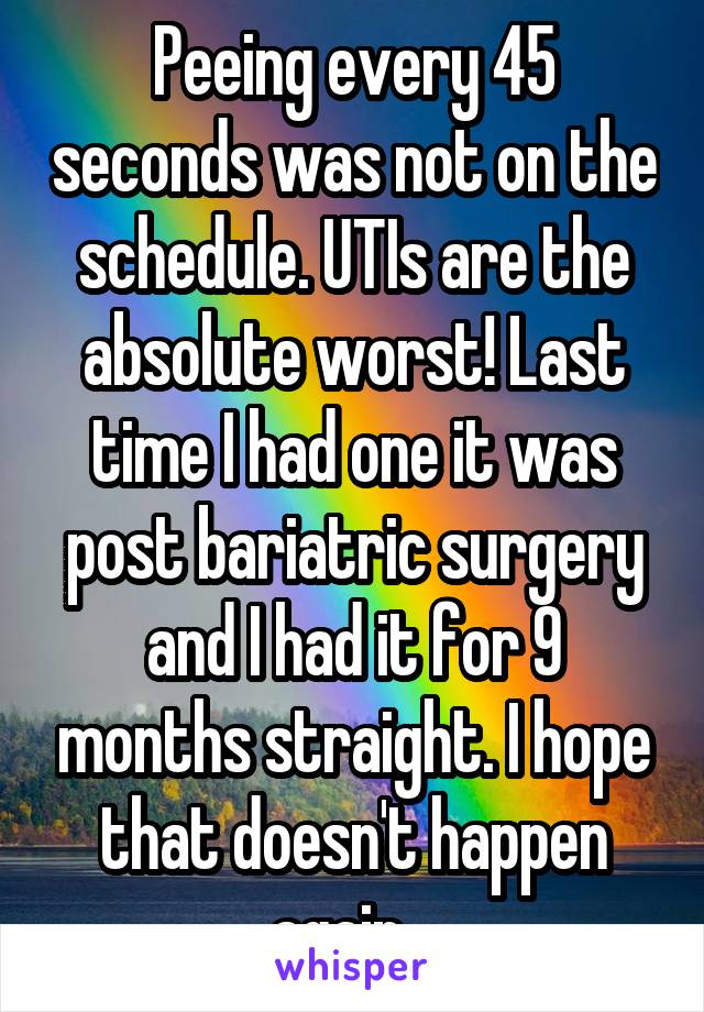 Peeing every 45 seconds was not on the schedule. UTIs are the absolute worst! Last time I had one it was post bariatric surgery and I had it for 9 months straight. I hope that doesn't happen again...