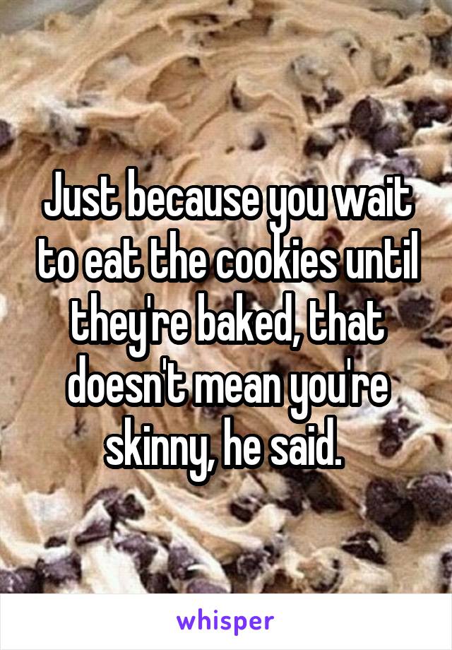 Just because you wait to eat the cookies until they're baked, that doesn't mean you're skinny, he said. 