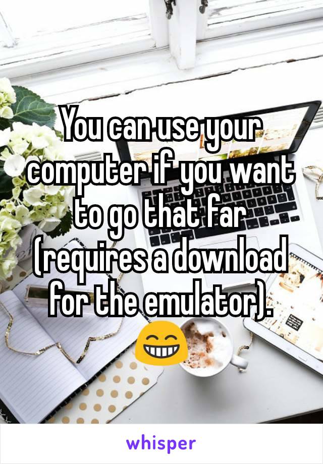 You can use your computer if you want to go that far (requires a download for the emulator). 😁
