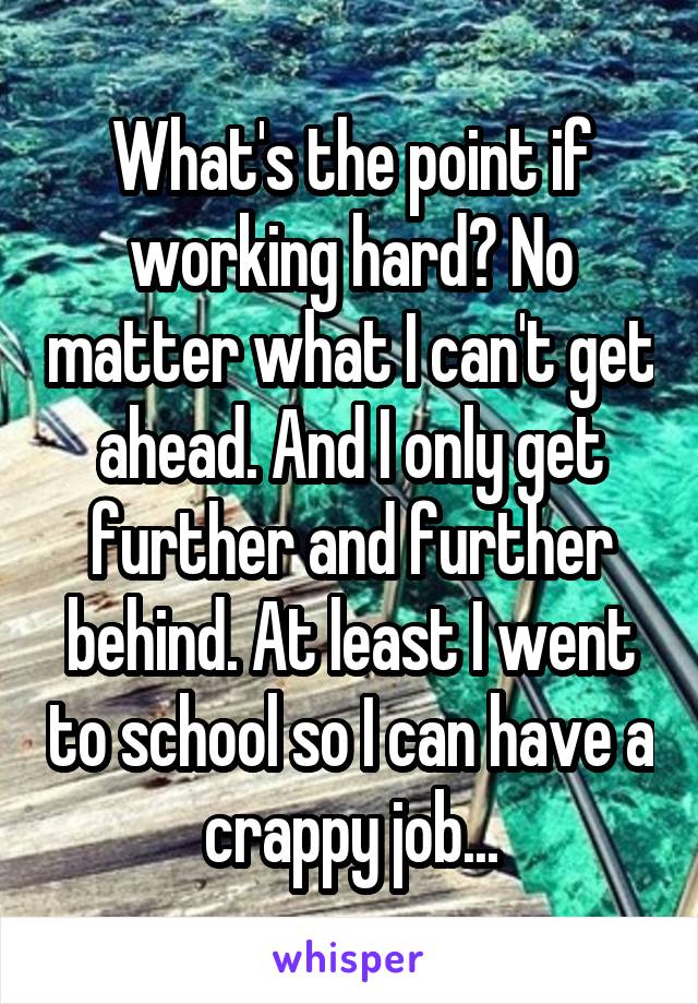 What's the point if working hard? No matter what I can't get ahead. And I only get further and further behind. At least I went to school so I can have a crappy job...