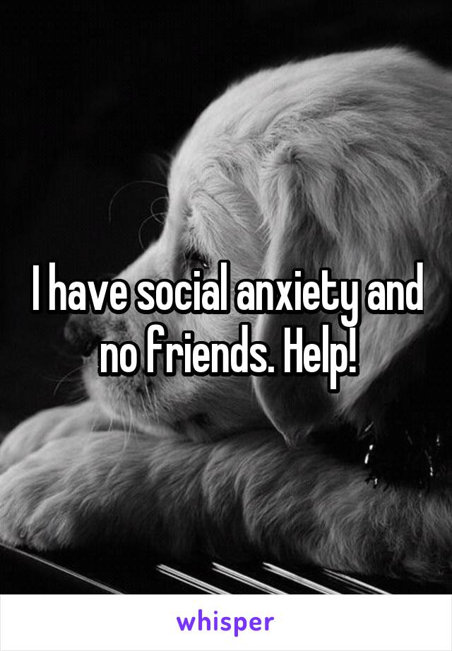 I have social anxiety and no friends. Help!