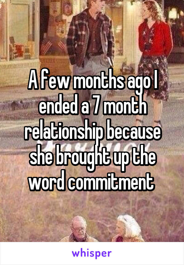 A few months ago I ended a 7 month relationship because she brought up the word commitment 