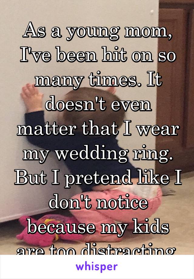 As a young mom, I've been hit on so many times. It doesn't even matter that I wear my wedding ring. But I pretend like I don't notice because my kids are too distracting.