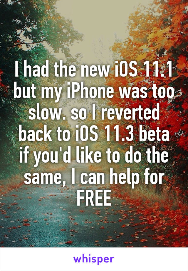 I had the new iOS 11.1 but my iPhone was too slow. so I reverted back to iOS 11.3 beta
if you'd like to do the same, I can help for FREE