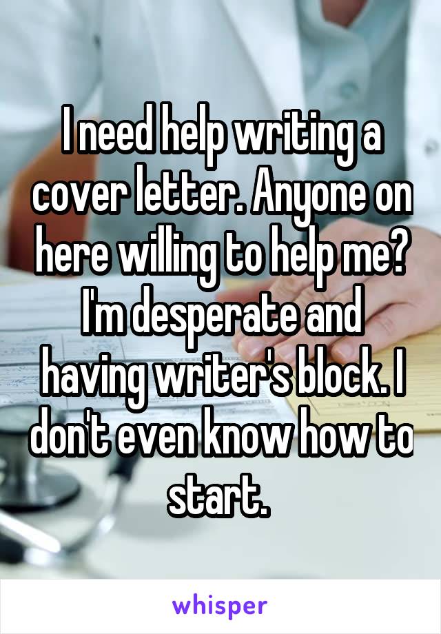 I need help writing a cover letter. Anyone on here willing to help me? I'm desperate and having writer's block. I don't even know how to start. 