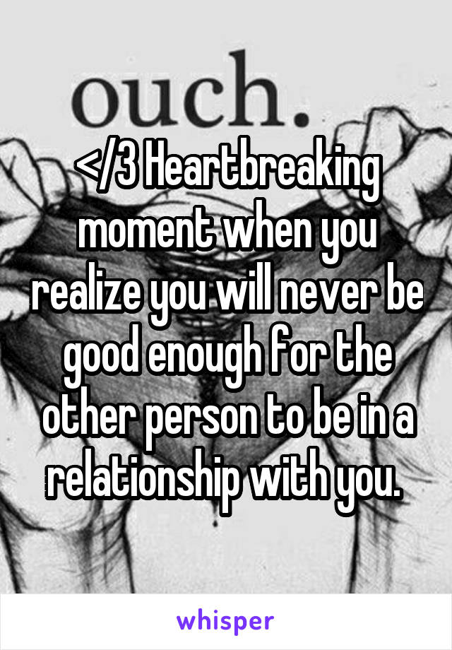 </3 Heartbreaking moment when you realize you will never be good enough for the other person to be in a relationship with you. 