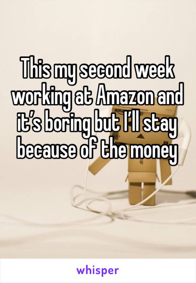 This my second week working at Amazon and it’s boring but I’ll stay because of the money 