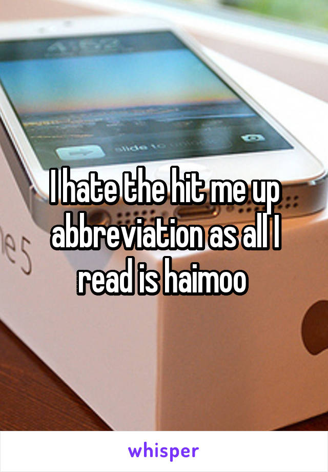 I hate the hit me up abbreviation as all I read is haimoo 