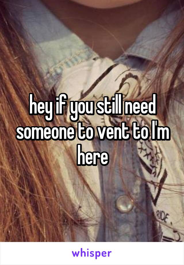 hey if you still need someone to vent to I'm here