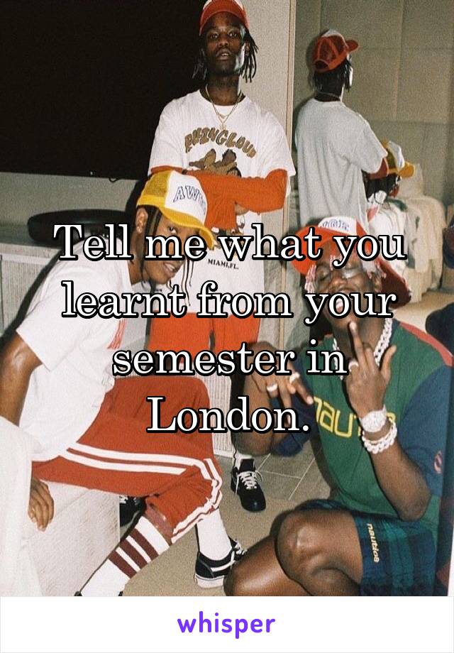 Tell me what you learnt from your semester in London.