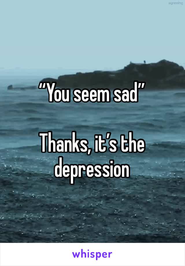 “You seem sad”

Thanks, it’s the depression 
