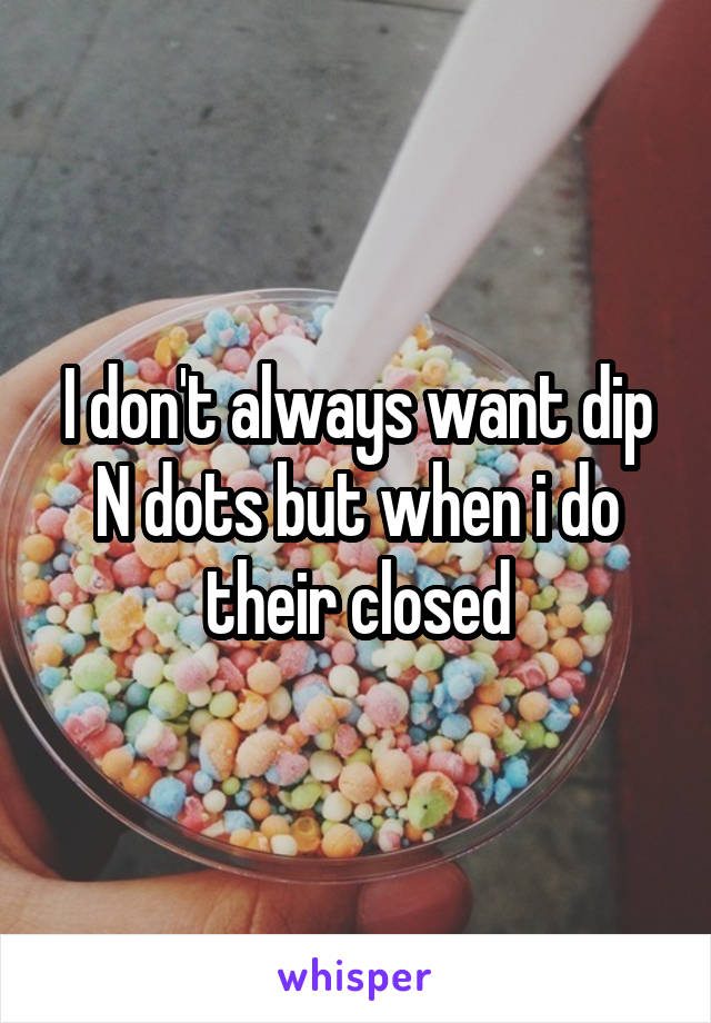 I don't always want dip N dots but when i do their closed