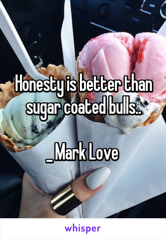 Honesty is better than sugar coated bulls..

_ Mark Love 