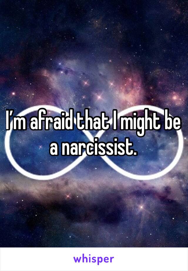 I’m afraid that I might be a narcissist.