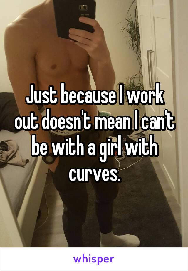 Just because I work out doesn't mean I can't be with a girl with curves.