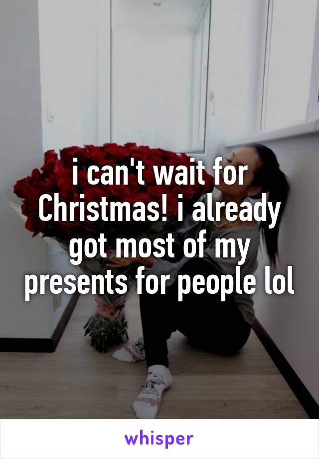 i can't wait for Christmas! i already got most of my presents for people lol