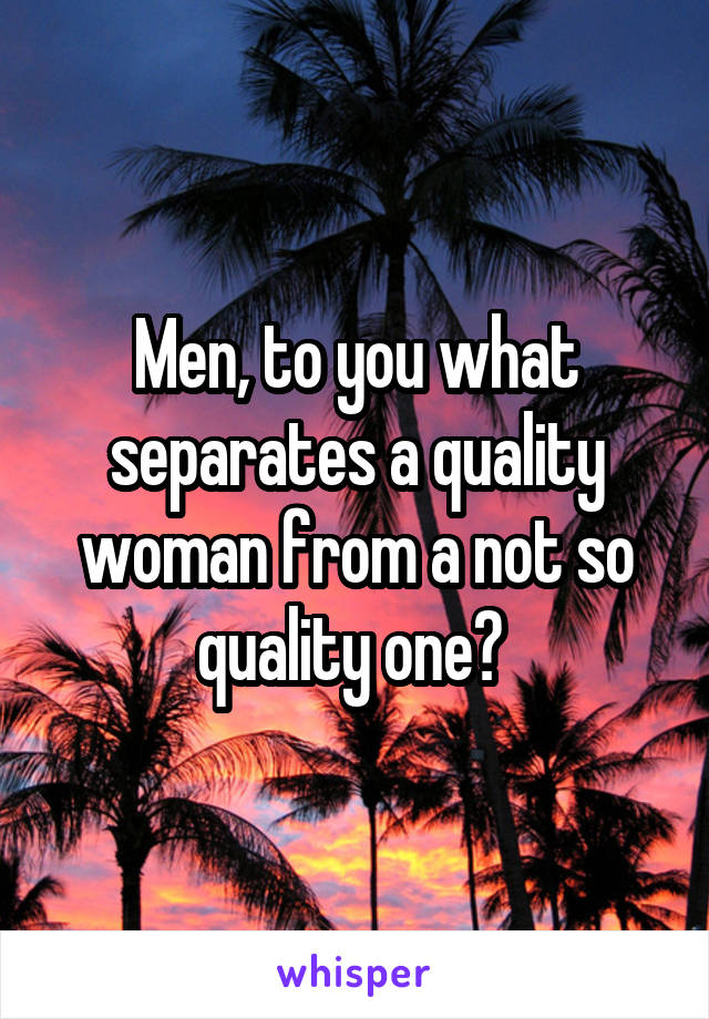 Men, to you what separates a quality woman from a not so quality one? 