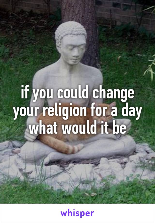if you could change your religion for a day what would it be