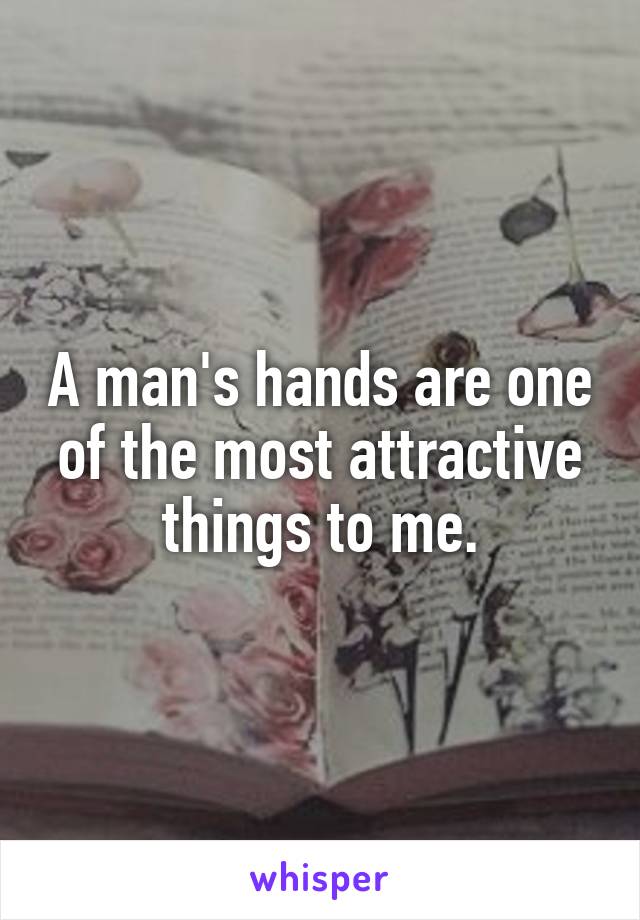 A man's hands are one of the most attractive things to me.