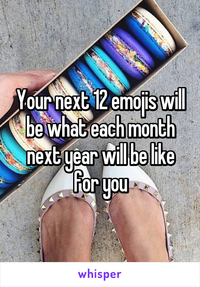 Your next 12 emojis will be what each month next year will be like for you