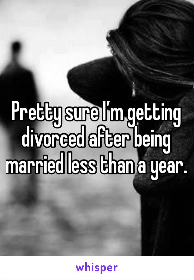 Pretty sure I’m getting divorced after being married less than a year. 