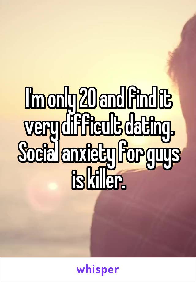 I'm only 20 and find it very difficult dating. Social anxiety for guys is killer.