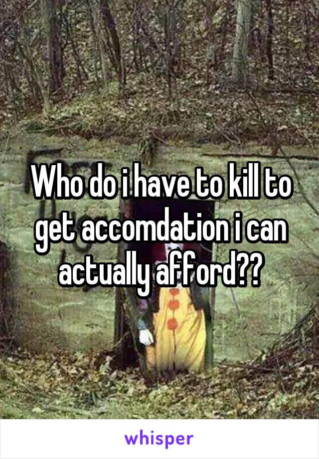 Who do i have to kill to get accomdation i can actually afford??