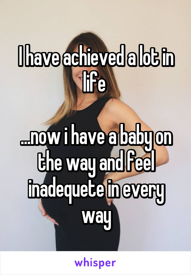 I have achieved a lot in life 

...now i have a baby on the way and feel inadequete in every way