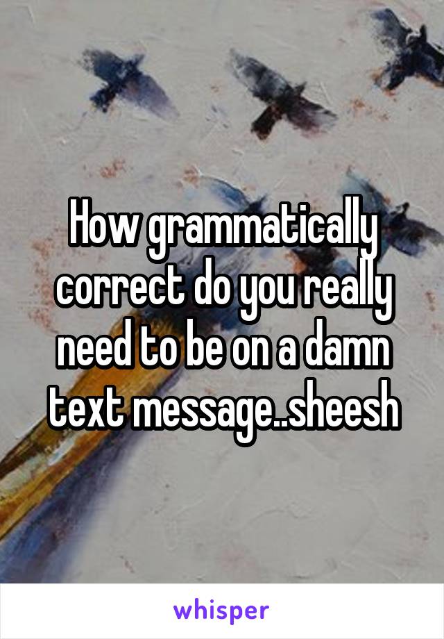How grammatically correct do you really need to be on a damn text message..sheesh