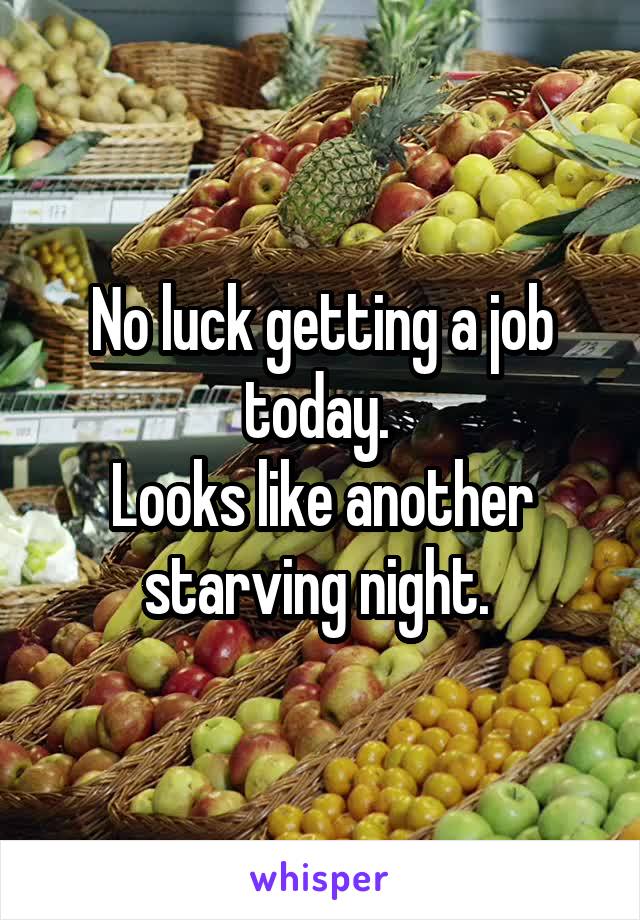 No luck getting a job today. 
Looks like another starving night. 