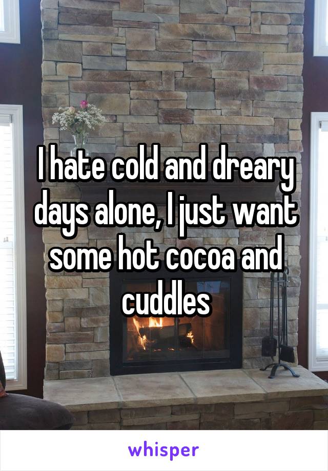 I hate cold and dreary days alone, I just want some hot cocoa and cuddles