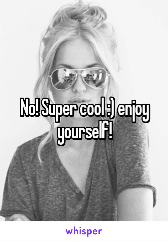 No! Super cool :) enjoy yourself!