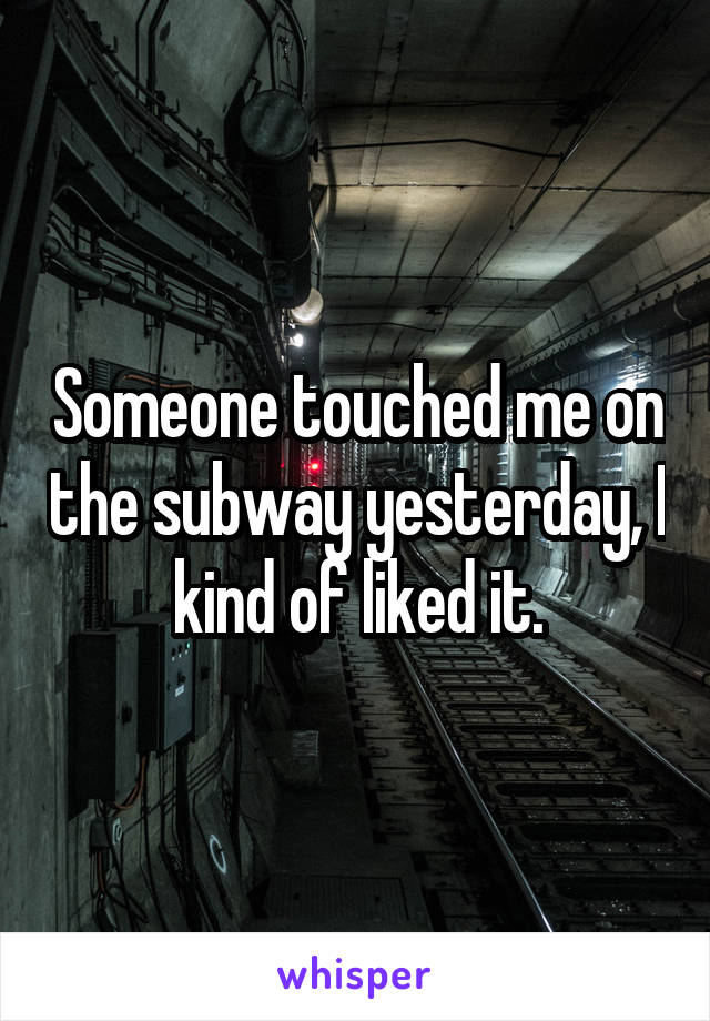 Someone touched me on the subway yesterday, I kind of liked it.