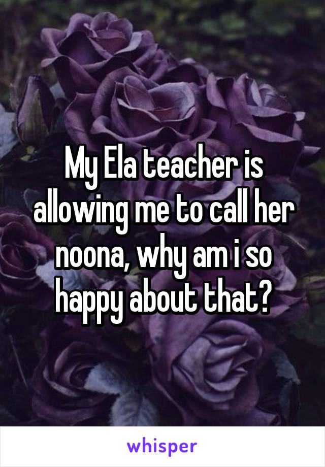 My Ela teacher is allowing me to call her noona, why am i so happy about that?
