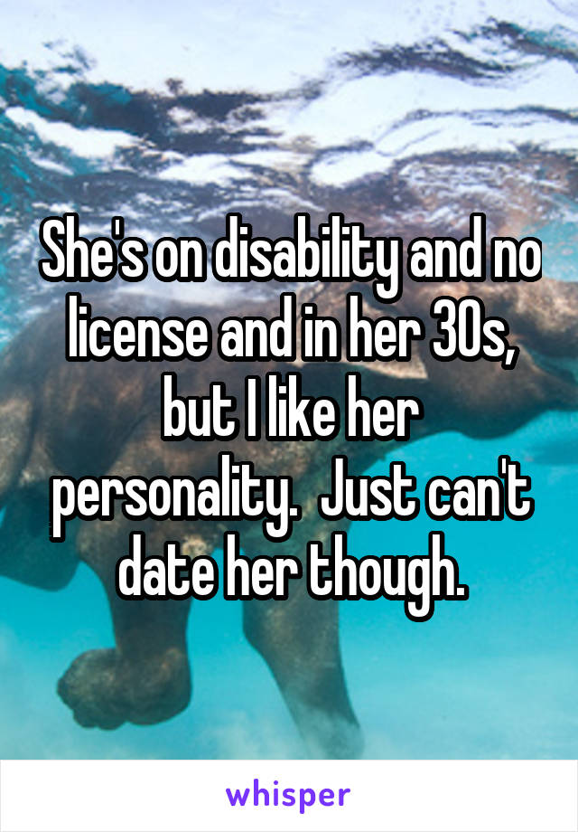 She's on disability and no license and in her 30s, but I like her personality.  Just can't date her though.