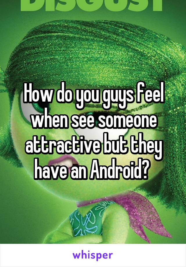 How do you guys feel when see someone attractive but they have an Android? 