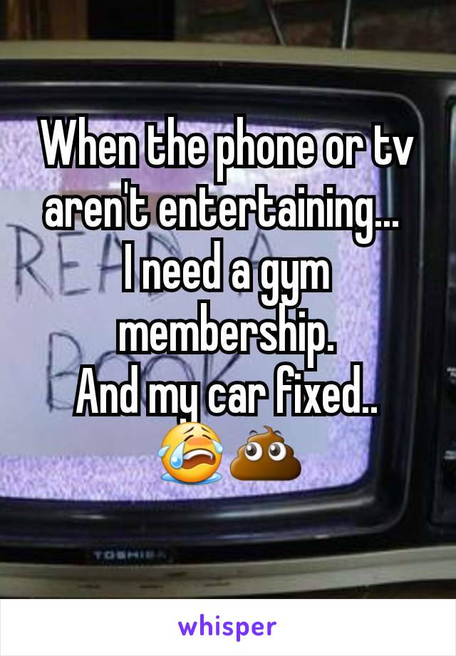 When the phone or tv aren't entertaining... 
I need a gym membership.
And my car fixed..
😭💩
