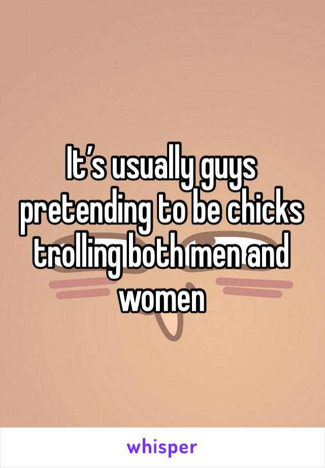 It’s usually guys pretending to be chicks trolling both men and women 