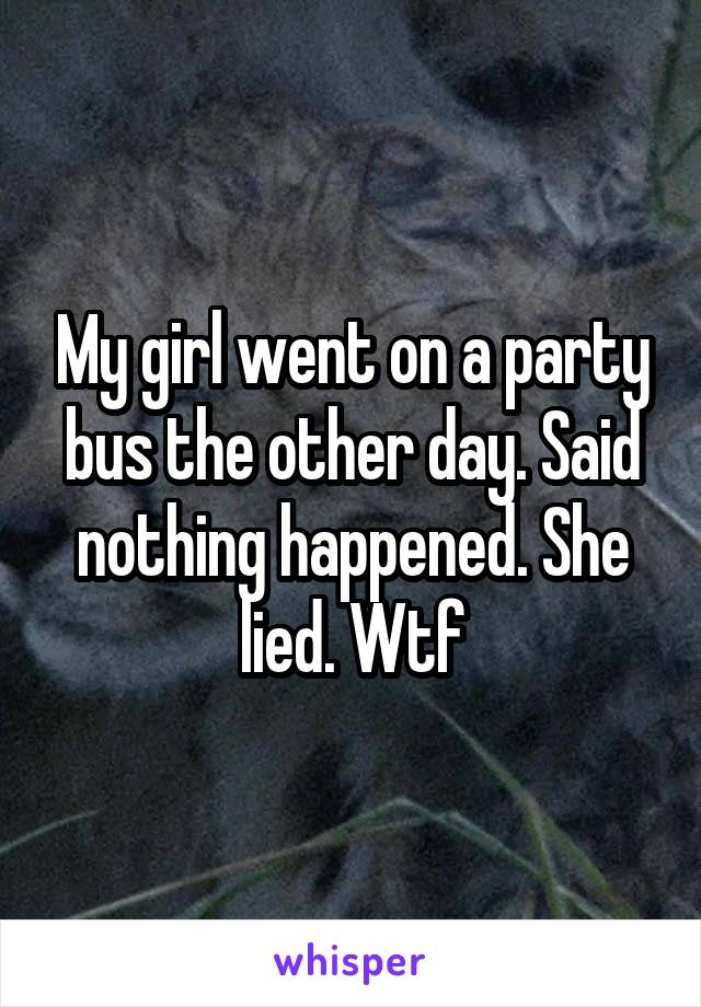 My girl went on a party bus the other day. Said nothing happened. She lied. Wtf