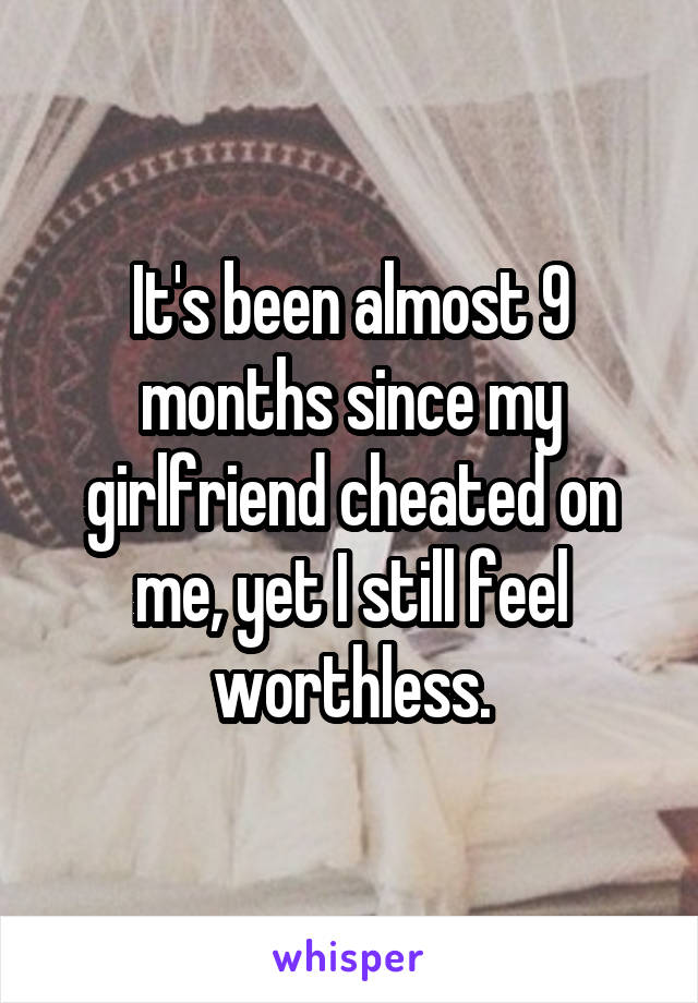It's been almost 9 months since my girlfriend cheated on me, yet I still feel worthless.