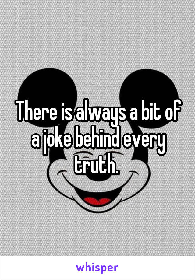 There is always a bit of a joke behind every truth. 