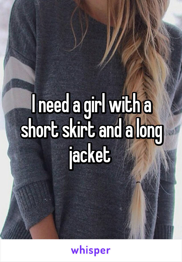 I need a girl with a short skirt and a long jacket 
