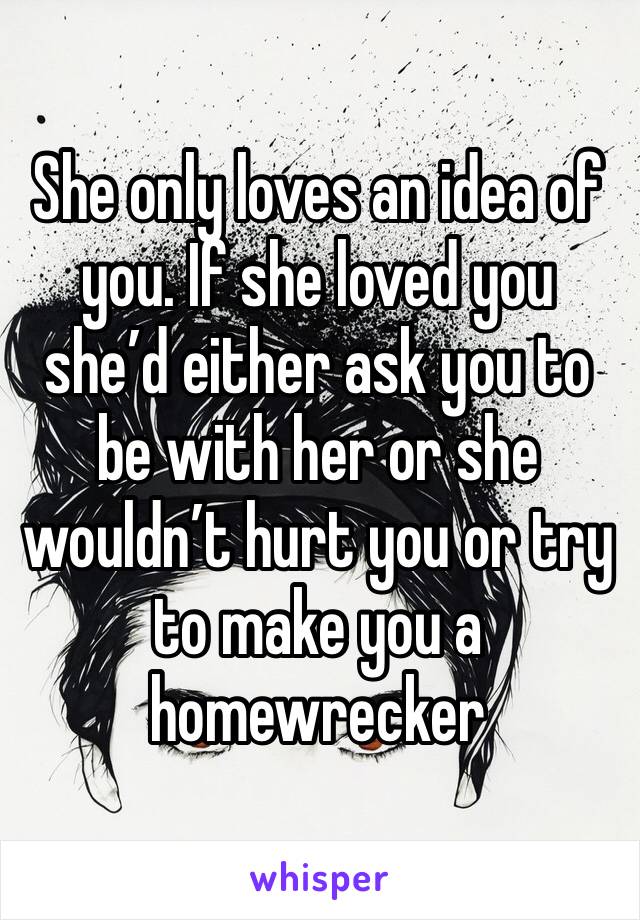 She only loves an idea of you. If she loved you she’d either ask you to be with her or she wouldn’t hurt you or try to make you a homewrecker