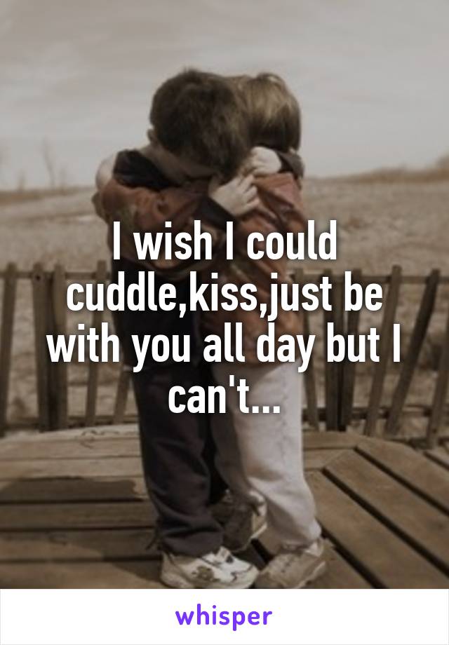 I wish I could cuddle,kiss,just be with you all day but I can't...