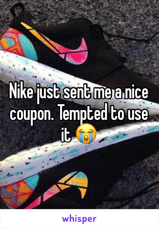 Nike just sent me a nice coupon. Tempted to use it 😭