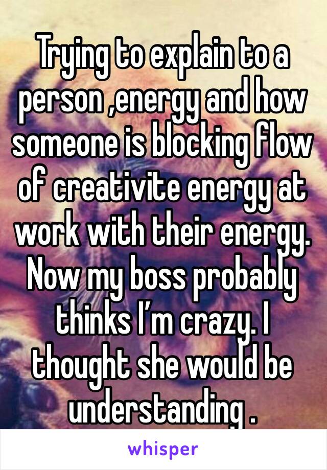 Trying to explain to a person ,energy and how someone is blocking flow of creativite energy at work with their energy. Now my boss probably thinks I’m crazy. I thought she would be understanding .