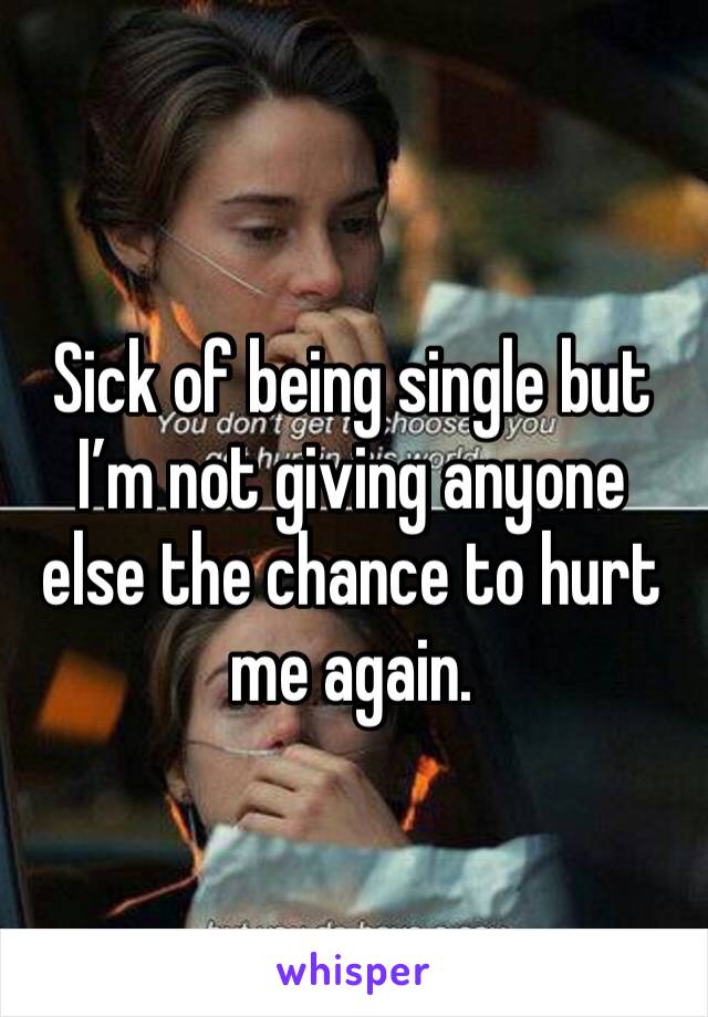 Sick of being single but I’m not giving anyone else the chance to hurt me again. 
