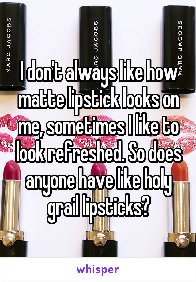 I don't always like how matte lipstick looks on me, sometimes I like to look refreshed. So does anyone have like holy grail lipsticks?