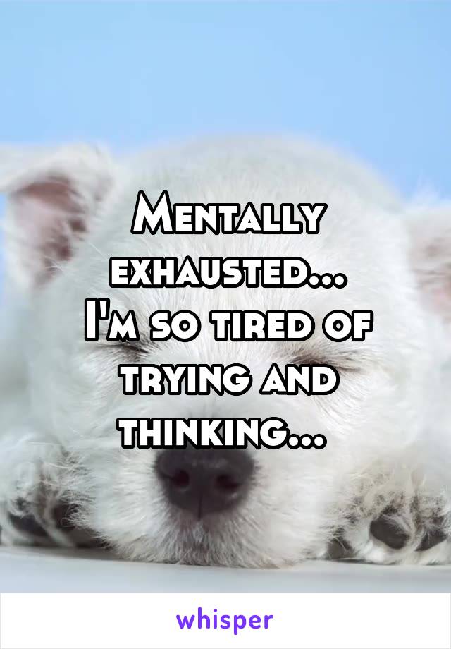 Mentally exhausted...
I'm so tired of trying and thinking... 