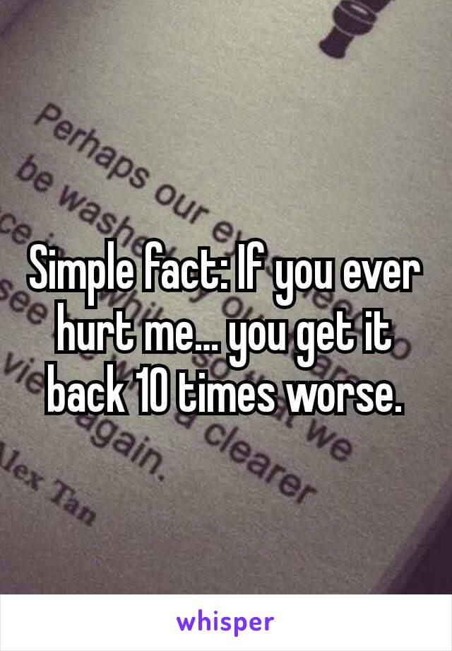 Simple fact: If you ever hurt me… you get it back 10 times worse.
